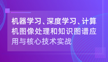 機器學(xué)習(xí)、深度學(xué)習(xí)、計算機圖像處理和知識圖譜應(yīng)用與核心技術(shù)實戰(zhàn)